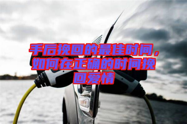 手后挽回的最佳時間，如何在正確的時間挽回愛情
