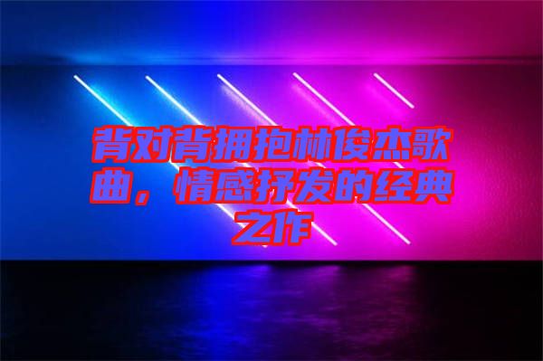 背對(duì)背擁抱林俊杰歌曲，情感抒發(fā)的經(jīng)典之作