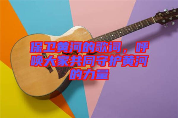 保衛(wèi)黃河的歌詞，呼喚大家共同守護黃河的力量