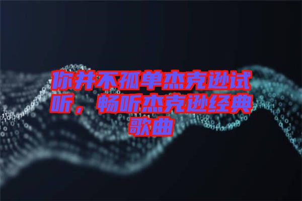你并不孤單杰克遜試聽，暢聽杰克遜經(jīng)典歌曲