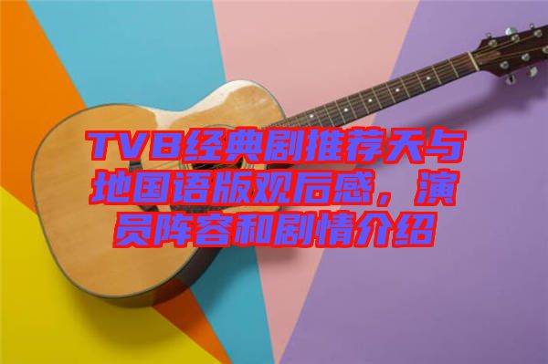 TVB經(jīng)典劇推薦天與地國(guó)語(yǔ)版觀后感，演員陣容和劇情介紹