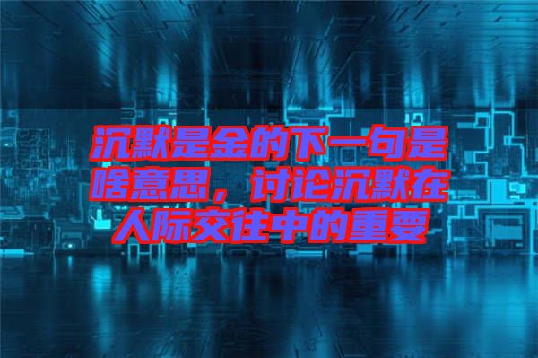 沉默是金的下一句是啥意思，討論沉默在人際交往中的重要