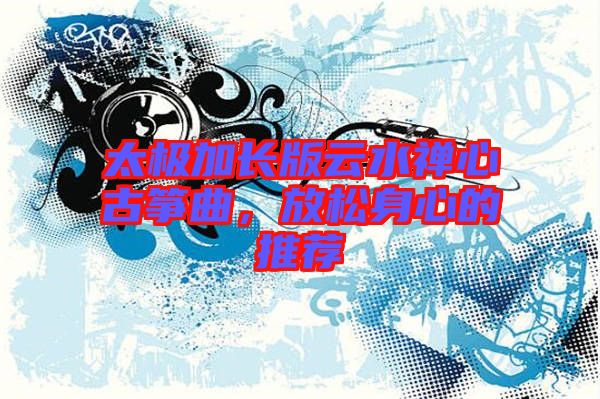 太極加長(zhǎng)版云水禪心古箏曲，放松身心的推薦