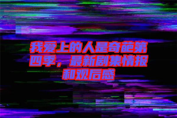 我愛上的人是奇葩第四季，最新劇集情報(bào)和觀后感