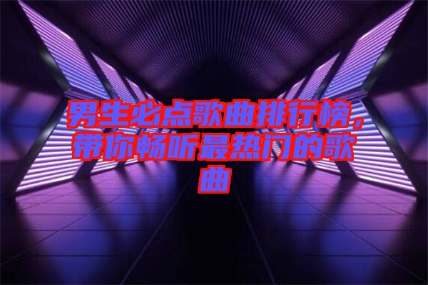 男生必點(diǎn)歌曲排行榜，帶你暢聽(tīng)最熱門(mén)的歌曲
