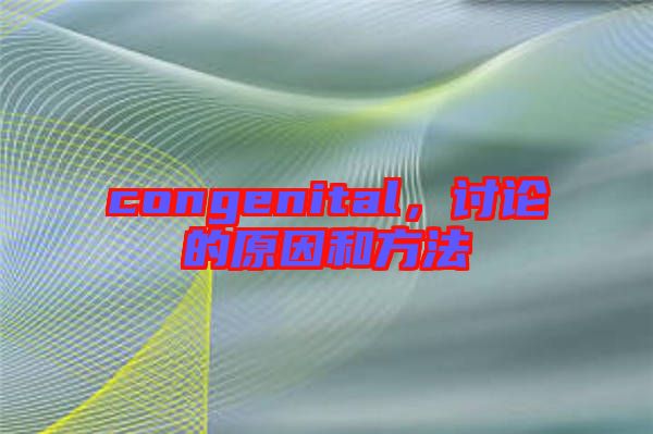 congenital，討論的原因和方法