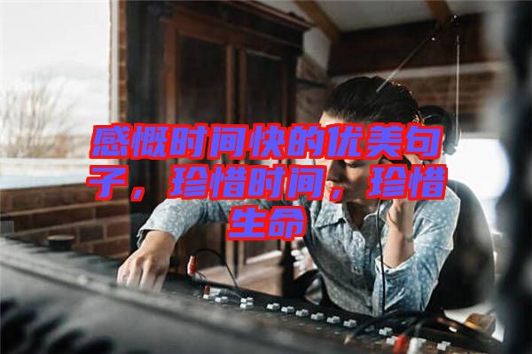感慨時間快的優(yōu)美句子，珍惜時間，珍惜生命