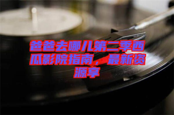 爸爸去哪兒第二季西瓜影院指南，最新資源享