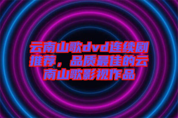 云南山歌dvd連續(xù)劇推薦，品質(zhì)最佳的云南山歌影視作品
