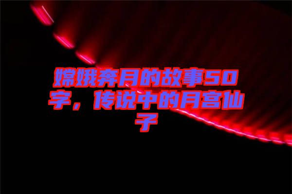 嫦娥奔月的故事50字，傳說中的月宮仙子