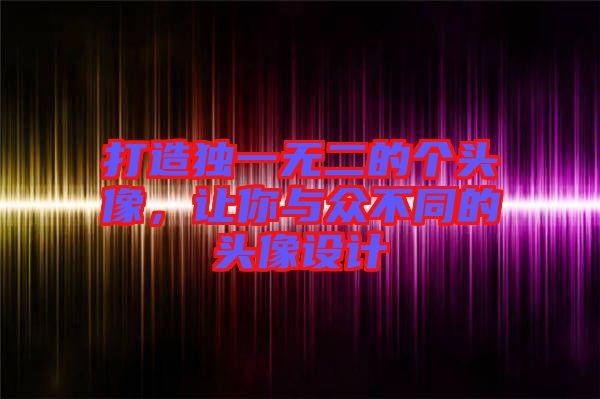 打造獨一無二的個頭像，讓你與眾不同的頭像設(shè)計