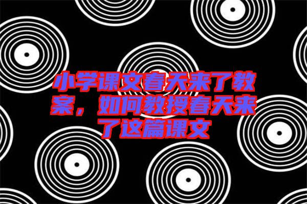 小學(xué)課文春天來(lái)了教案，如何教授春天來(lái)了這篇課文