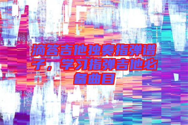 滴答吉他獨奏指彈譜子，學習指彈吉他必備曲目
