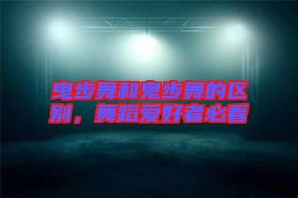 曳步舞和鬼步舞的區(qū)別，舞蹈愛好者必看