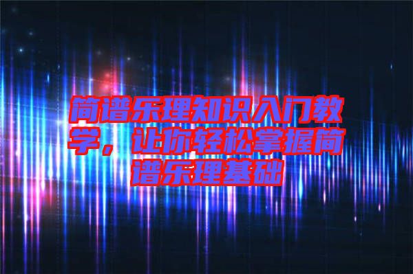簡譜樂理知識入門教學，讓你輕松掌握簡譜樂理基礎