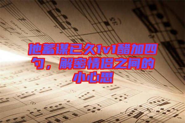 他蓄謀已久1v1醋加四勺，解密情侶之間的小心思