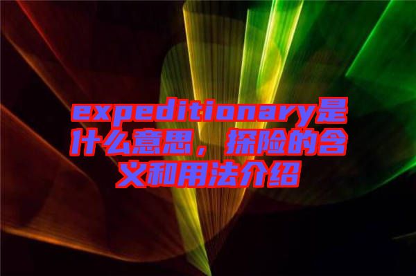expeditionary是什么意思，探險的含義和用法介紹