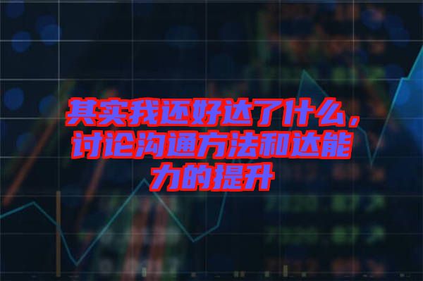 其實(shí)我還好達(dá)了什么，討論溝通方法和達(dá)能力的提升