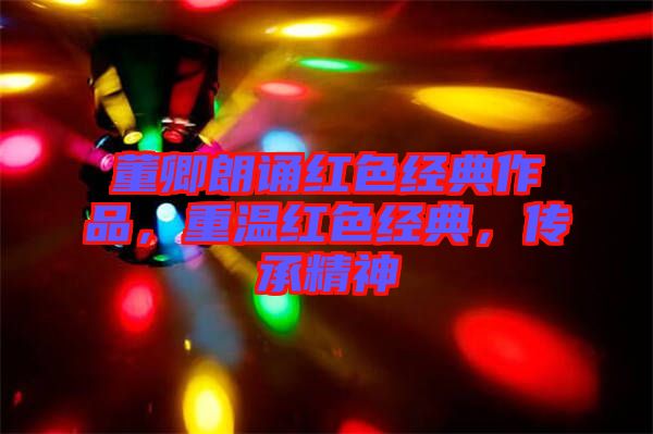 董卿朗誦紅色經(jīng)典作品，重溫紅色經(jīng)典，傳承精神