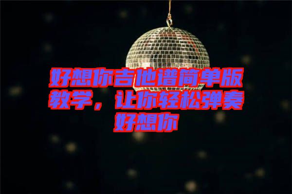好想你吉他譜簡單版教學，讓你輕松彈奏好想你