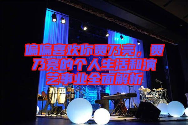 偏偏喜歡你賈乃亮，賈乃亮的個(gè)人生活和演藝事業(yè)全面解析