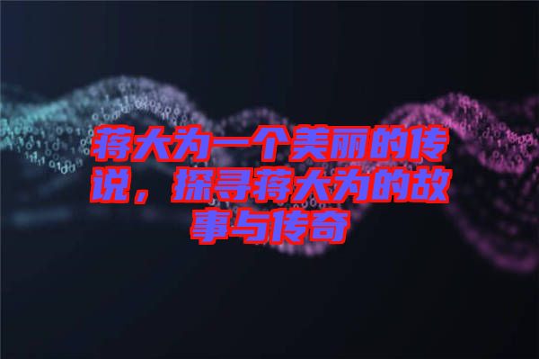 蔣大為一個(gè)美麗的傳說(shuō)，探尋蔣大為的故事與傳奇