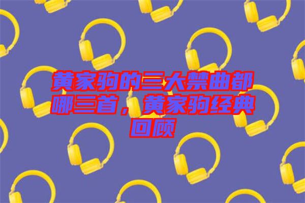 黃家駒的三大禁曲都哪三首，黃家駒經(jīng)典回顧