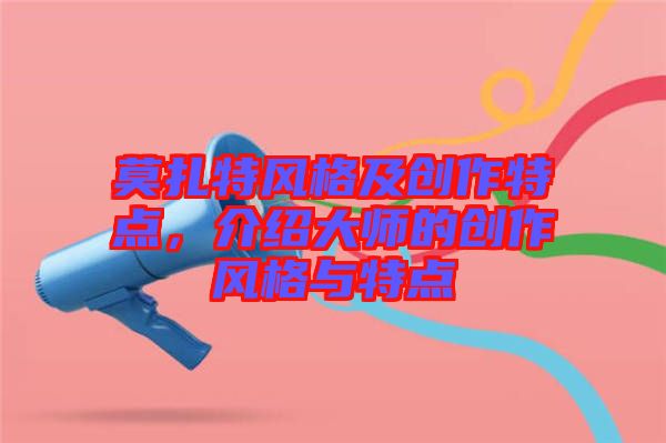 莫扎特風(fēng)格及創(chuàng)作特點(diǎn)，介紹大師的創(chuàng)作風(fēng)格與特點(diǎn)