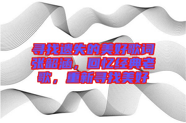 尋找遺失的美好歌詞張韶涵，回憶經(jīng)典老歌，重新尋找美好