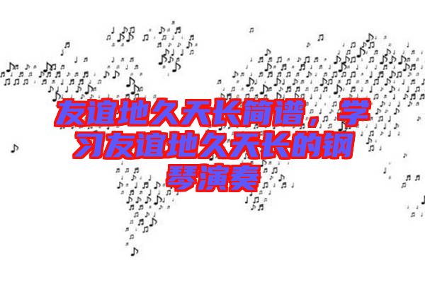 友誼地久天長(zhǎng)簡(jiǎn)譜，學(xué)習(xí)友誼地久天長(zhǎng)的鋼琴演奏