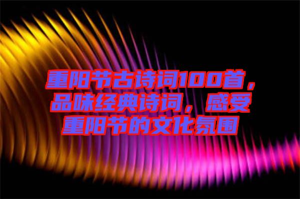 重陽節(jié)古詩詞100首，品味經(jīng)典詩詞，感受重陽節(jié)的文化氛圍