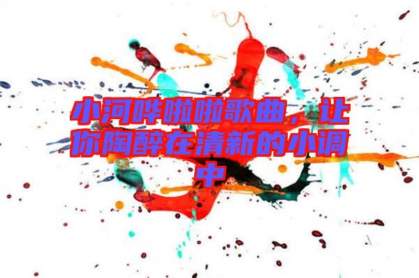 小河嘩啦啦歌曲，讓你陶醉在清新的小調(diào)中