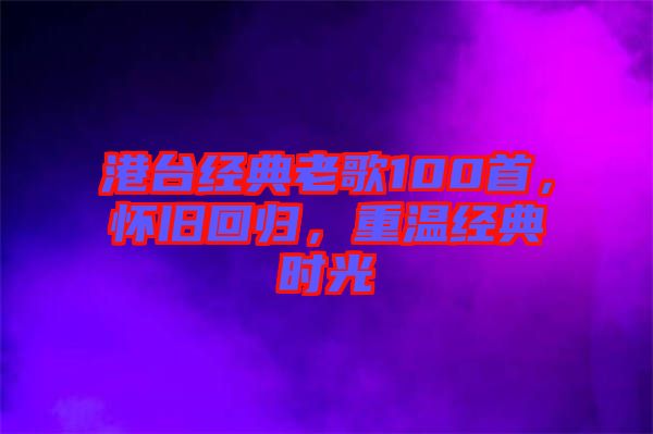 港臺經(jīng)典老歌100首，懷舊回歸，重溫經(jīng)典時光