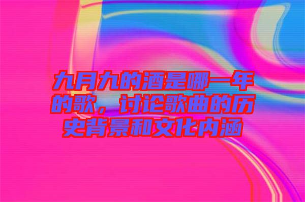 九月九的酒是哪一年的歌，討論歌曲的歷史背景和文化內(nèi)涵
