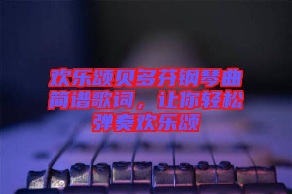 歡樂頌貝多芬鋼琴曲簡譜歌詞，讓你輕松彈奏歡樂頌