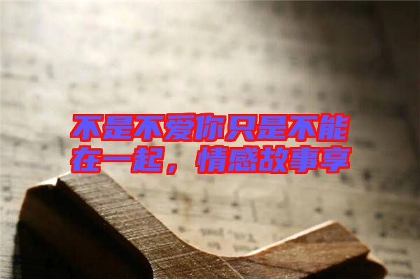 不是不愛你只是不能在一起，情感故事享