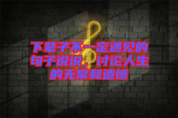 下輩子不一定遇見的句子說說，討論人生的無常和遺憾