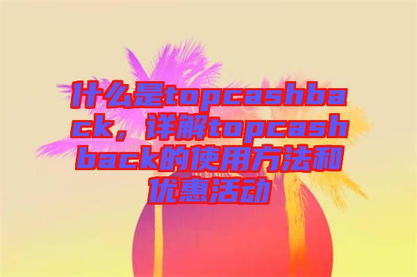 什么是topcashback，詳解topcashback的使用方法和優(yōu)惠活動