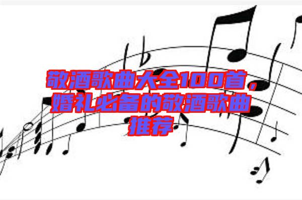 敬酒歌曲大全100首，婚禮必備的敬酒歌曲推薦