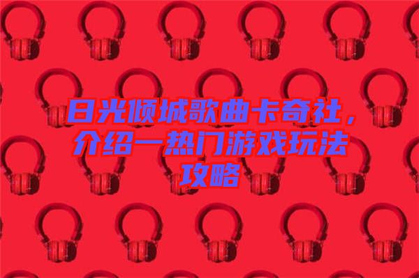 日光傾城歌曲卡奇社，介紹一熱門游戲玩法攻略