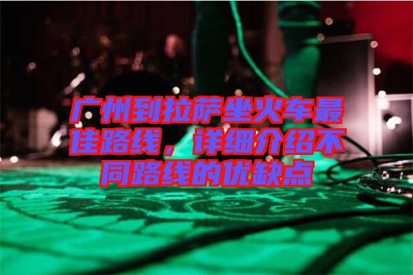 廣州到拉薩坐火車最佳路線，詳細(xì)介紹不同路線的優(yōu)缺點(diǎn)