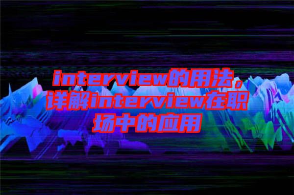 interview的用法，詳解interview在職場(chǎng)中的應(yīng)用