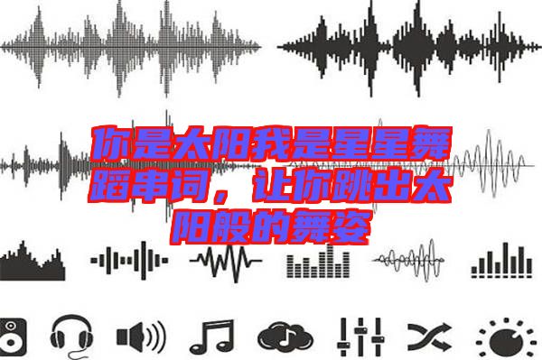 你是太陽我是星星舞蹈串詞，讓你跳出太陽般的舞姿