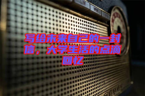 寫給未來自己的一封信，大學(xué)生活的點滴回憶