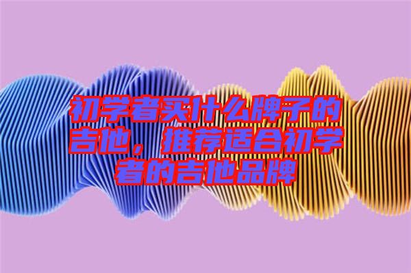 初學(xué)者買什么牌子的吉他，推薦適合初學(xué)者的吉他品牌