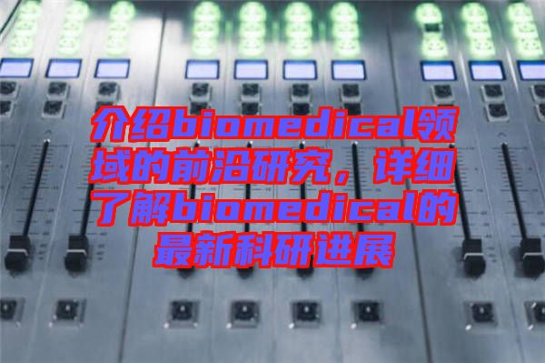 介紹biomedical領(lǐng)域的前沿研究，詳細了解biomedical的最新科研進展