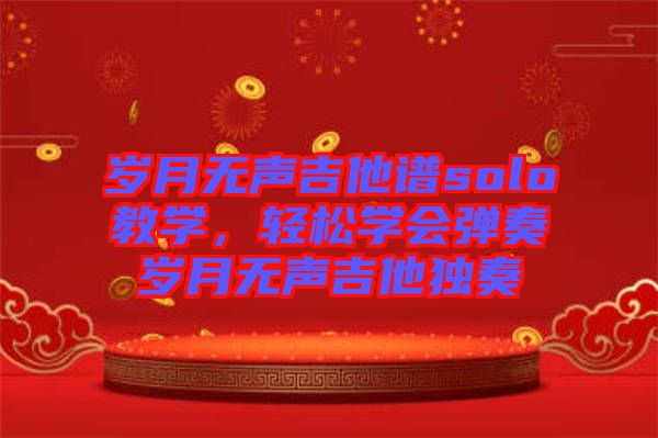 歲月無聲吉他譜solo教學(xué)，輕松學(xué)會彈奏歲月無聲吉他獨奏