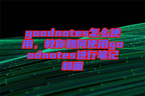 goodnotes怎么使用，教你如何使用goodnotes進(jìn)行筆記和畫(huà)