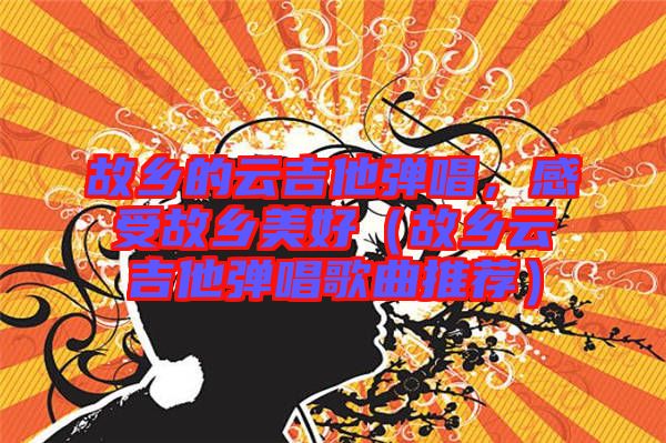 故鄉(xiāng)的云吉他彈唱，感受故鄉(xiāng)美好（故鄉(xiāng)云吉他彈唱歌曲推薦）