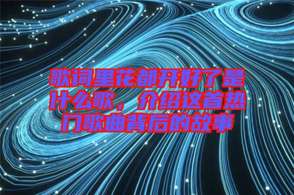 歌詞里花都開(kāi)好了是什么歌，介紹這首熱門(mén)歌曲背后的故事